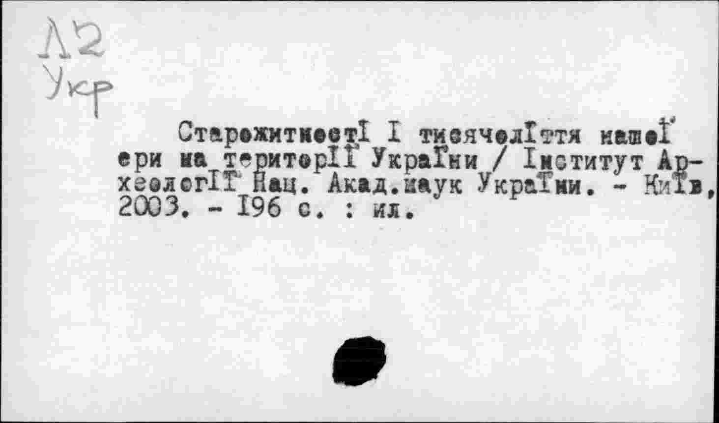 ﻿Л2
7^
СтарожитмеотІ І тиоячодіття нашої ери на території УкраГни / Інститут Ар-хеоясгІТ Нац. Акад.наук України. - Киї«, 2003. ~ 196 с. : ид.